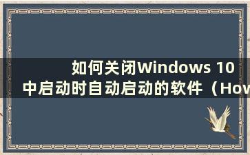 如何关闭Windows 10 中启动时自动启动的软件（How to close the software that startautomatically at boot in Windows 10）